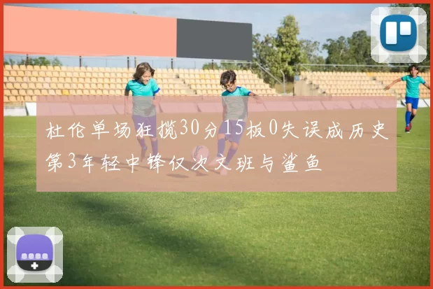 杜伦单场狂揽30分15板0失误成历史第3年轻中锋仅次文班与鲨鱼