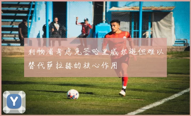 利物浦考虑免签哈里威尔逊但难以替代萨拉赫的核心作用