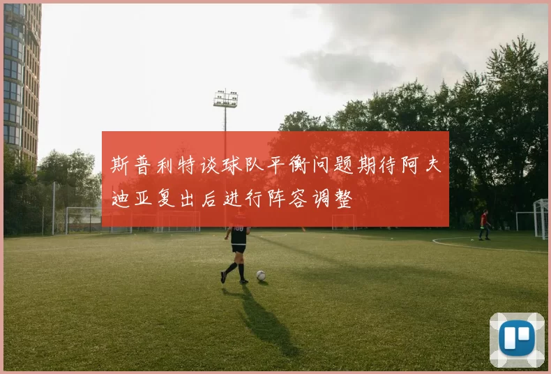 斯普利特谈球队平衡问题期待阿夫迪亚复出后进行阵容调整