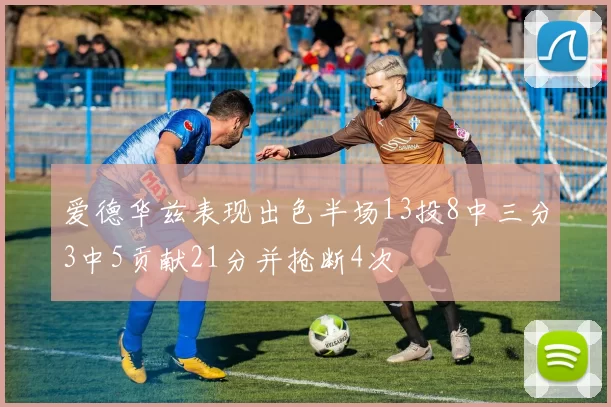 爱德华兹表现出色半场13投8中三分3中5贡献21分并抢断4次