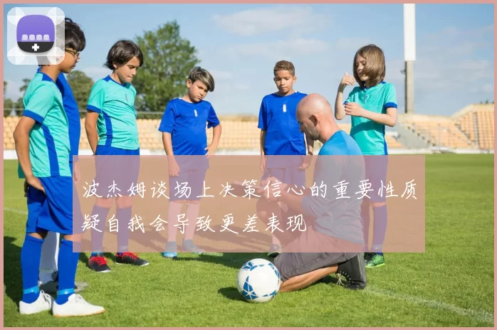 波杰姆谈场上决策信心的重要性质疑自我会导致更差表现
