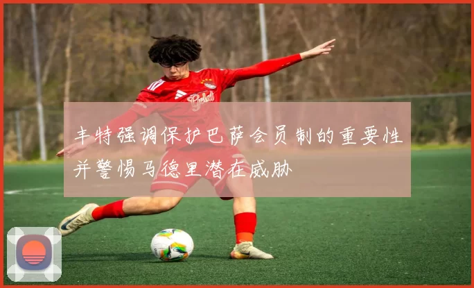 丰特强调保护巴萨会员制的重要性并警惕马德里潜在威胁