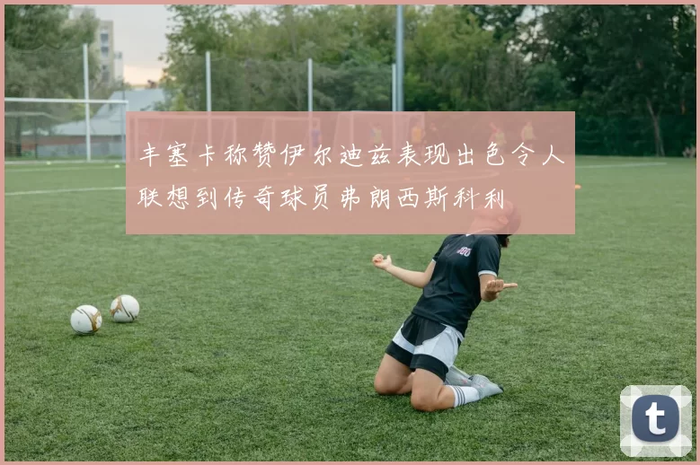 丰塞卡称赞伊尔迪兹表现出色令人联想到传奇球员弗朗西斯科利
