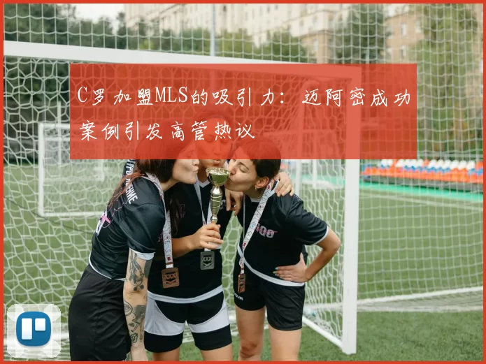 C罗加盟MLS的吸引力：迈阿密成功案例引发高管热议