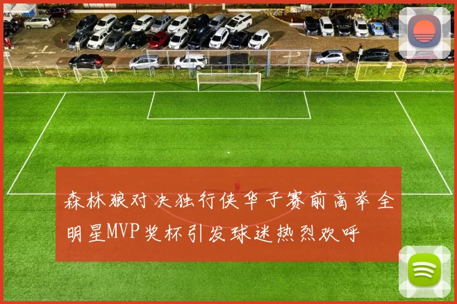 森林狼对决独行侠华子赛前高举全明星MVP奖杯引发球迷热烈欢呼